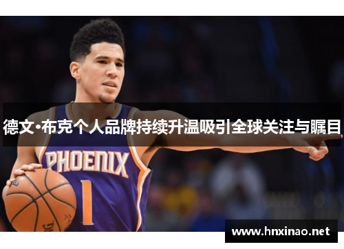 德文·布克个人品牌持续升温吸引全球关注与瞩目